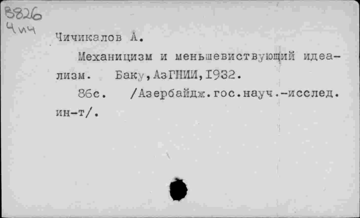 ﻿Чичикалов А.
Механицизм и меньшевиствуюЦий идеализм.	Баку,АзГНИИ,1932.
86с. /Азербайдж.гос.науч.-исслед. ин-т/.